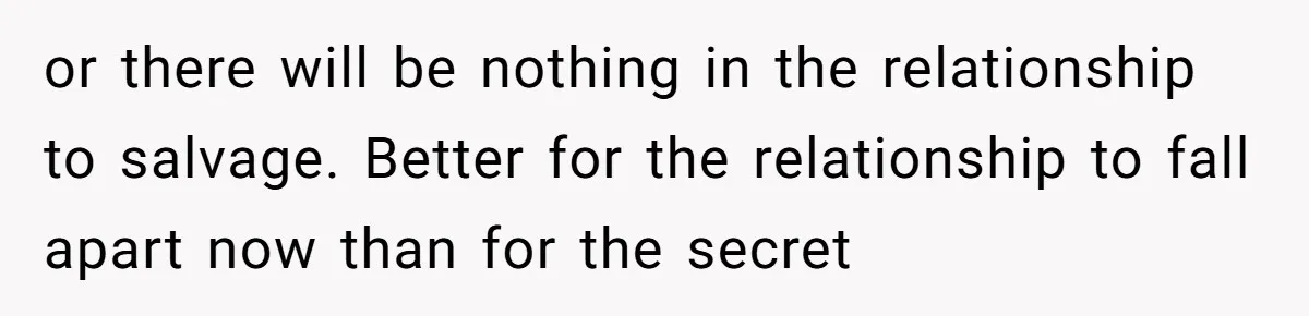 or there will be nothing in the relationship to salvage. Better for the relationship to fall apart now than for the secret