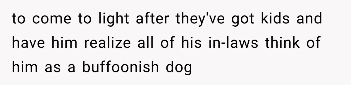 to come to light after they've got kids and have him realize all of his in-laws think of him as a buffoonish dog