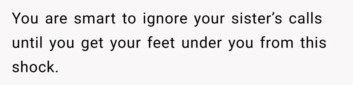 You are smart to ignore your sister’s calls until you get your feet under you from this shock.