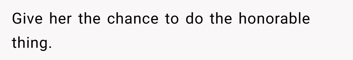 Give her the chance to do the honorable thing.