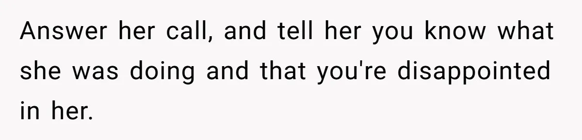 Answer her call, and tell her you know what she was doing and that you're disappointed in her.