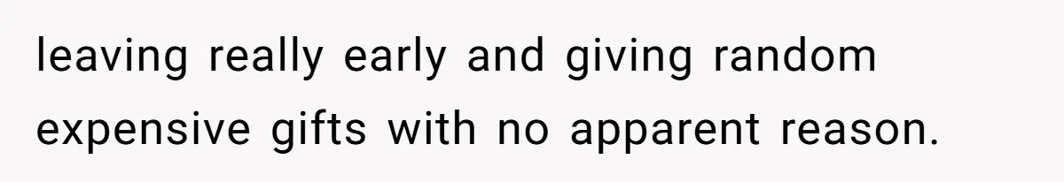leaving really early and giving random expensive gifts with no apparent reason.