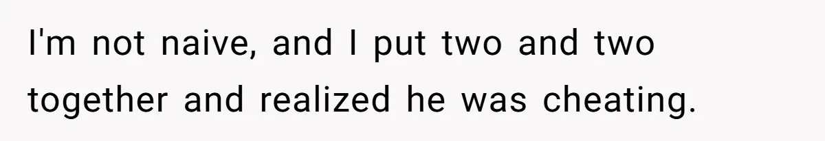 I'm not naive, and I put two and two together and realized he was cheating.