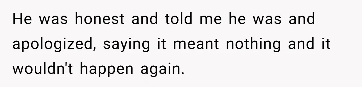 He was honest and told me he was and apologized, saying it meant nothing and it wouldn't happen again.