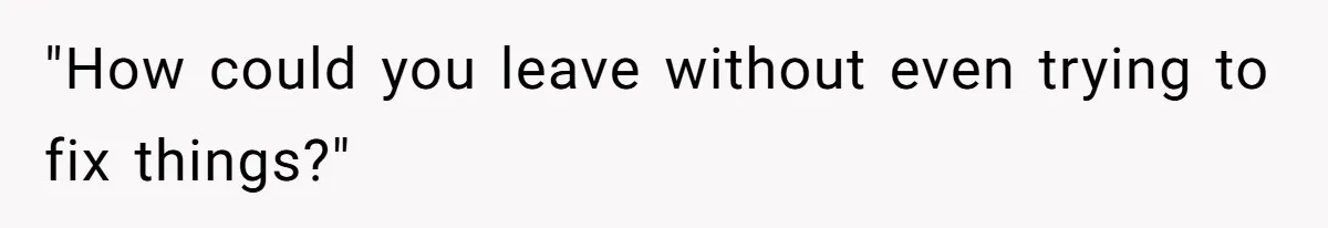 "How could you leave without even trying to fix things?"