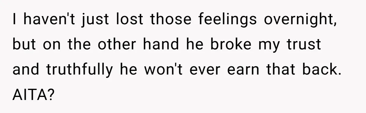 I haven't just lost those feelings overnight, but on the other hand he broke my trust and truthfully he won't ever earn that back. AITA?