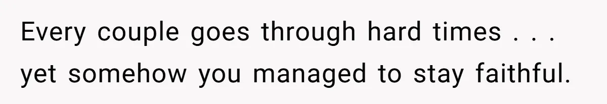Every couple goes through hard times . . . yet somehow you managed to stay faithful.