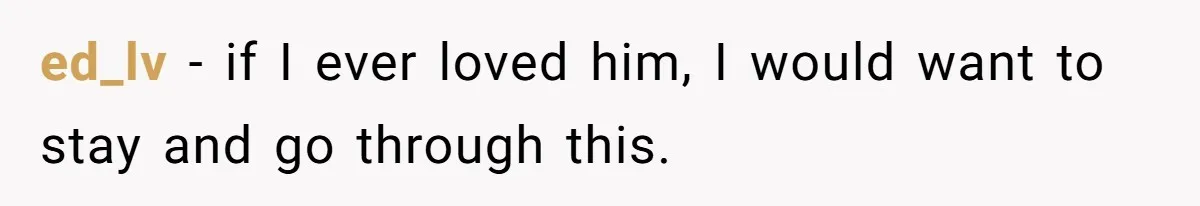 ed_lv − if I ever loved him, I would want to stay and go through this.