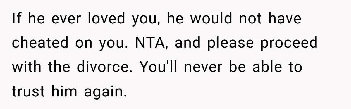 If he ever loved you, he would not have cheated on you. NTA, and please proceed with the divorce. You'll never be able to trust him again.