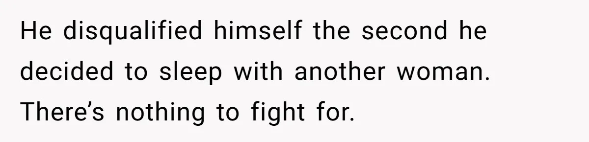 He disqualified himself the second he decided to sleep with another woman. There’s nothing to fight for.
