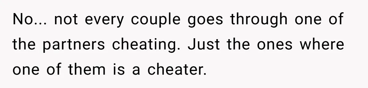 No... not every couple goes through one of the partners cheating. Just the ones where one of them is a cheater.