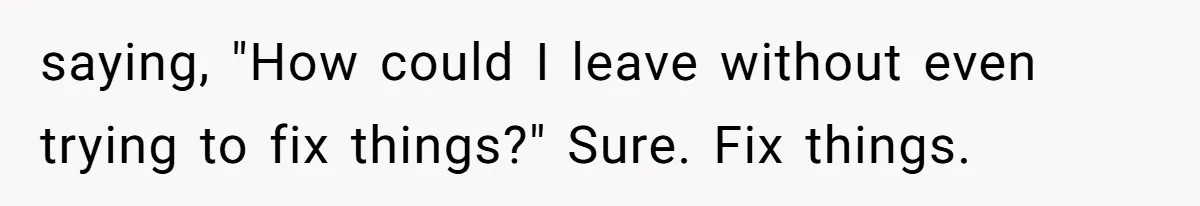 saying, "How could I leave without even trying to fix things?" Sure. Fix things.