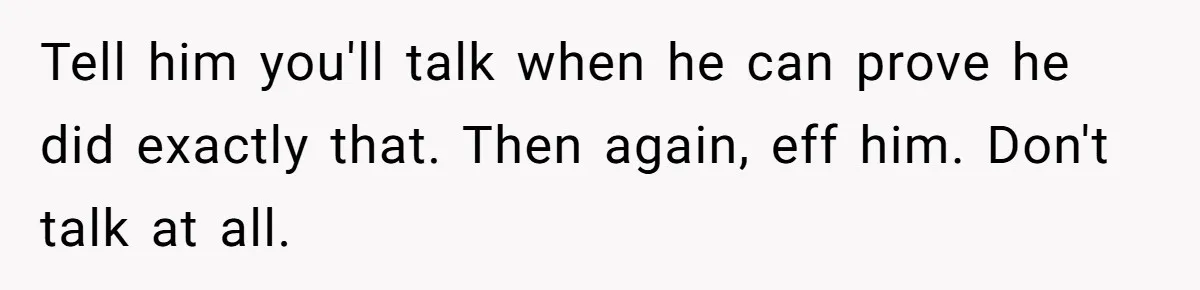Tell him you'll talk when he can prove he did exactly that. Then again, eff him. Don't talk at all.