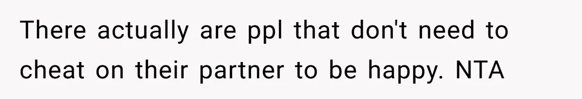 There actually are ppl that don't need to cheat on their partner to be happy. NTA