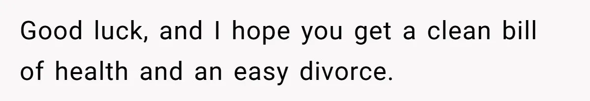 Good luck, and I hope you get a clean bill of health and an easy divorce.