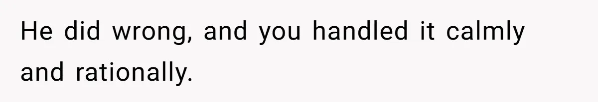 He did wrong, and you handled it calmly and rationally.