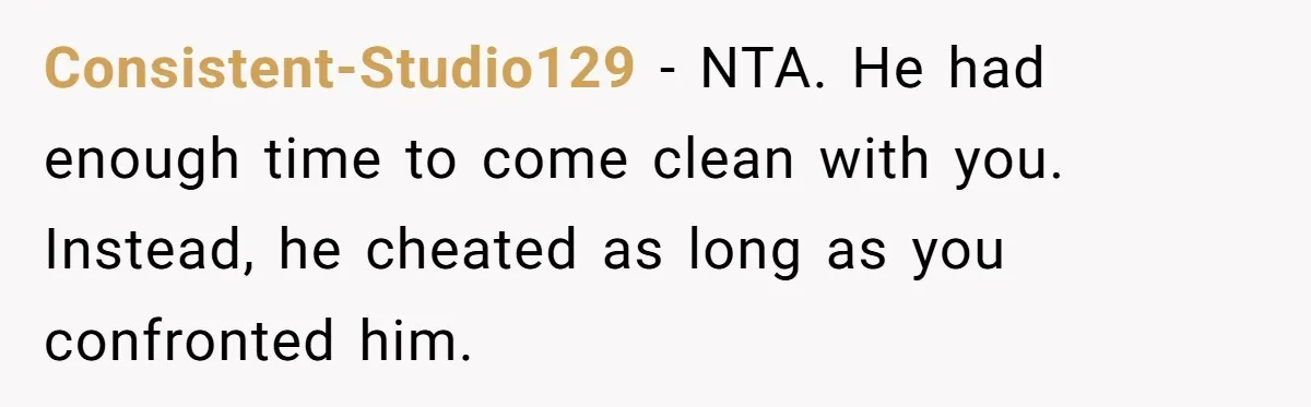 Consistent-Studio129 − NTA. He had enough time to come clean with you. Instead, he cheated as long as you confronted him.