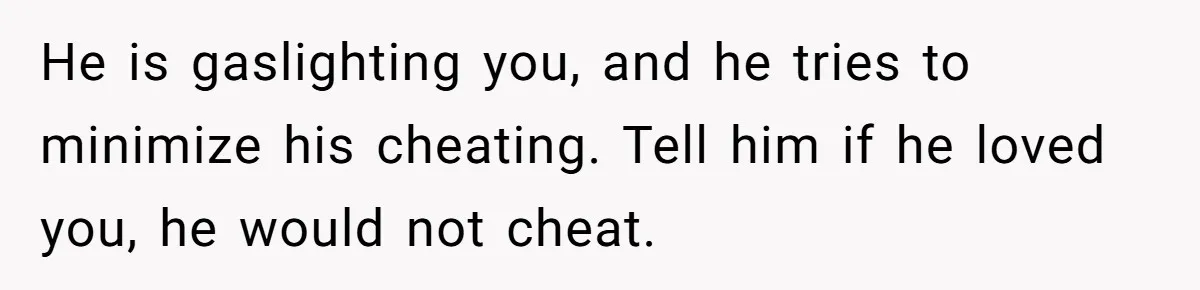 He is gaslighting you, and he tries to minimize his cheating. Tell him if he loved you, he would not cheat.