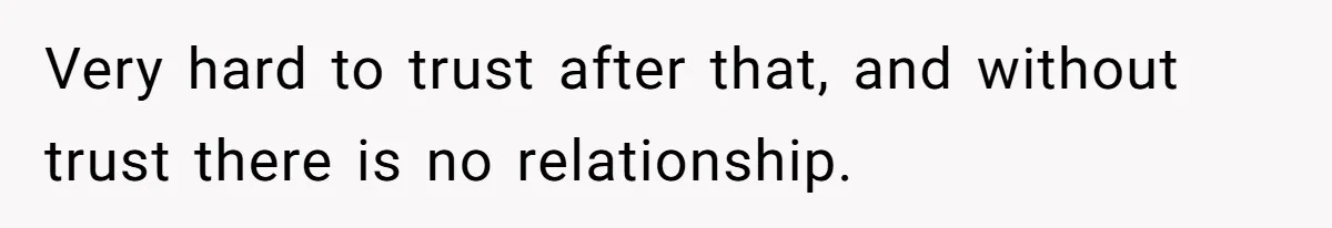 Very hard to trust after that, and without trust there is no relationship.