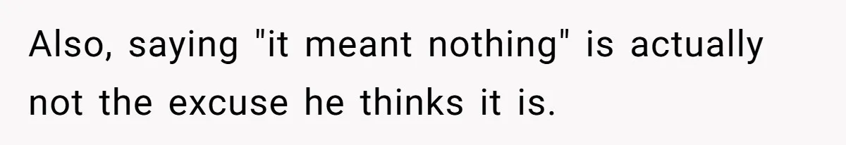 Also, saying "it meant nothing" is actually not the excuse he thinks it is.