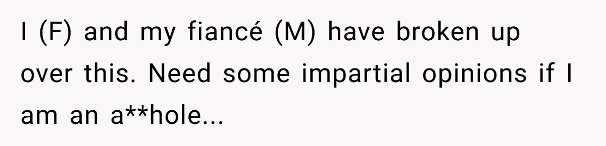 I (F) and my fiancé (M) have broken up over this. Need some impartial opinions if I am an a**hole...