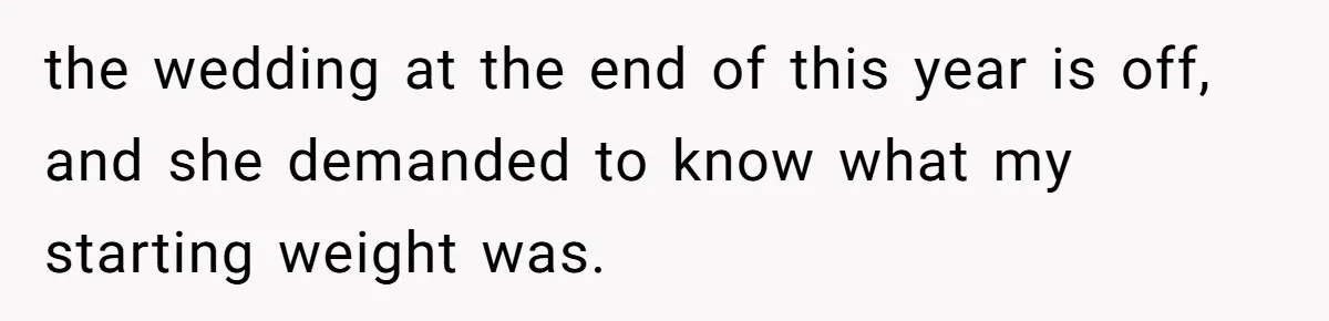 the wedding at the end of this year is off, and she demanded to know what my starting weight was.