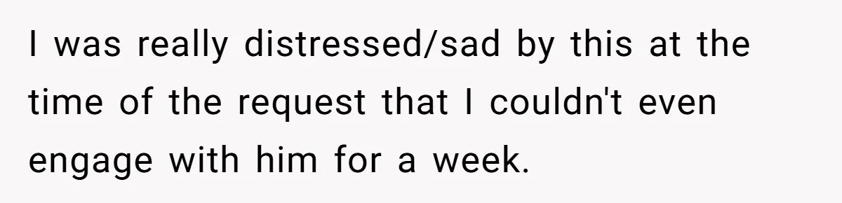 I was really distressed/sad by this at the time of the request that I couldn't even engage with him for a week.