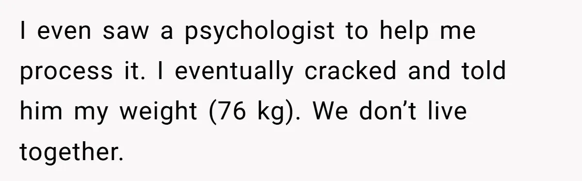 I even saw a psychologist to help me process it. I eventually cracked and told him my weight (76 kg). We don’t live together.