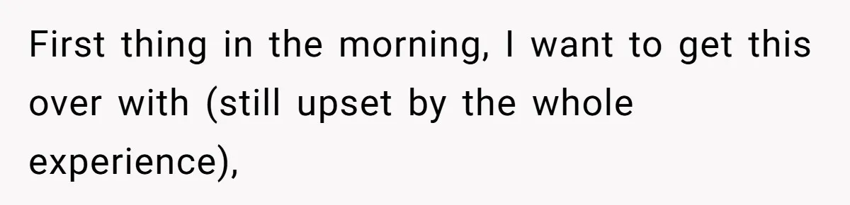 First thing in the morning, I want to get this over with (still upset by the whole experience),