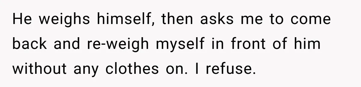 He weighs himself, then asks me to come back and re-weigh myself in front of him without any clothes on. I refuse.