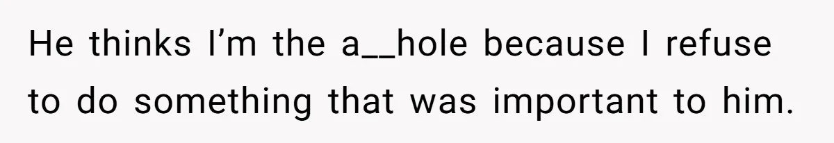 He thinks I’m the a__hole because I refuse to do something that was important to him.