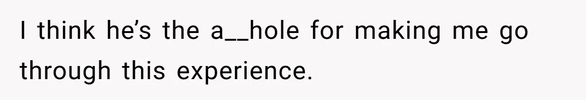 I think he’s the a__hole for making me go through this experience.