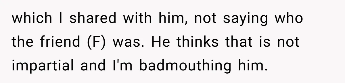 which I shared with him, not saying who the friend (F) was. He thinks that is not impartial and I'm badmouthing him.