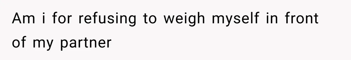 Am i for refusing to weigh myself in front of my partner