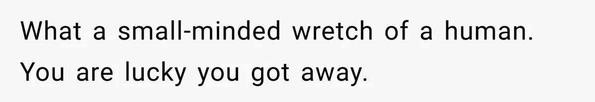 What a small-minded wretch of a human. You are lucky you got away.