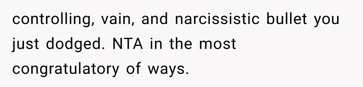 controlling, vain, and narcissistic bullet you just dodged. NTA in the most congratulatory of ways.