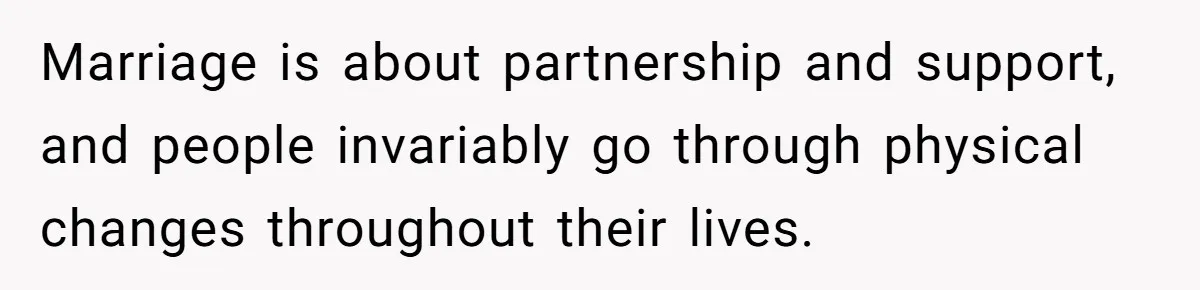 Marriage is about partnership and support, and people invariably go through physical changes throughout their lives.
