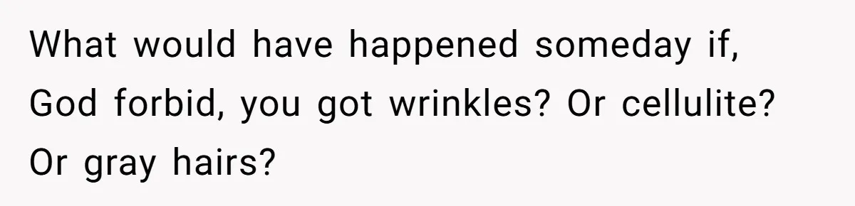 What would have happened someday if, God forbid, you got wrinkles? Or cellulite? Or gray hairs?
