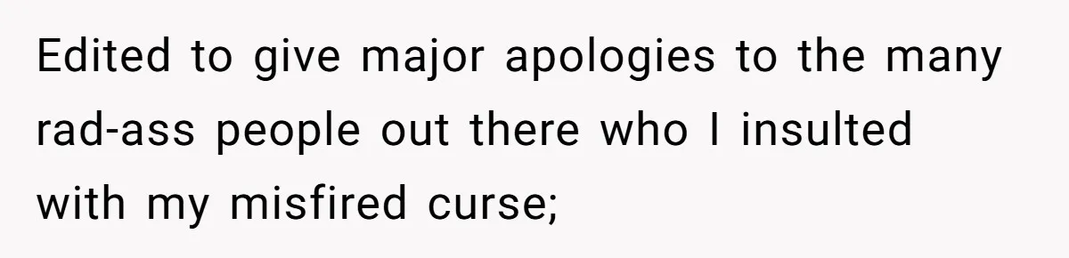 Edited to give major apologies to the many rad-ass people out there who I insulted with my misfired curse;