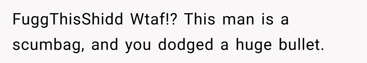 FuggThisShidd Wtaf!? This man is a scumbag, and you dodged a huge bullet.