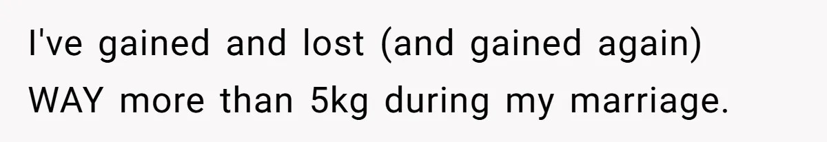 I've gained and lost (and gained again) WAY more than 5kg during my marriage.