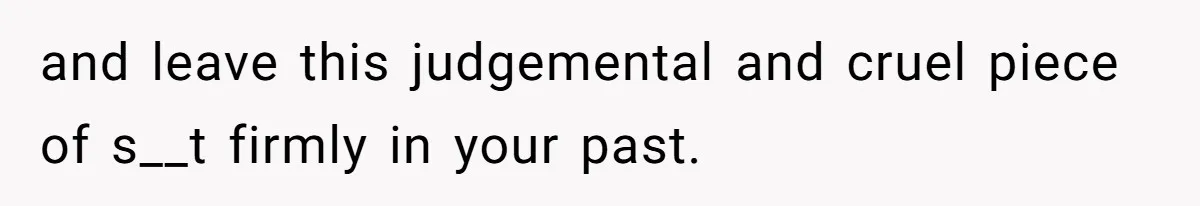and leave this judgemental and cruel piece of s__t firmly in your past.