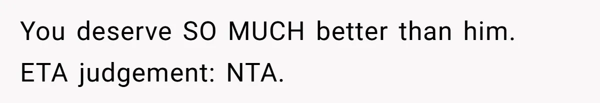 You deserve SO MUCH better than him. ETA judgement: NTA.