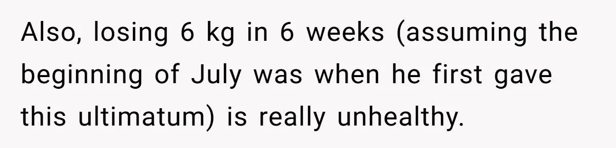Also, losing 6 kg in 6 weeks (assuming the beginning of July was when he first gave this ultimatum) is really unhealthy.
