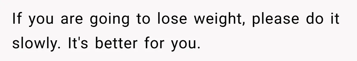 If you are going to lose weight, please do it slowly. It's better for you.