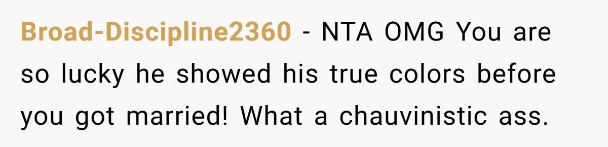 Broad-Discipline2360 − NTA OMG You are so lucky he showed his true colors before you got married! What a chauvinistic ass.
