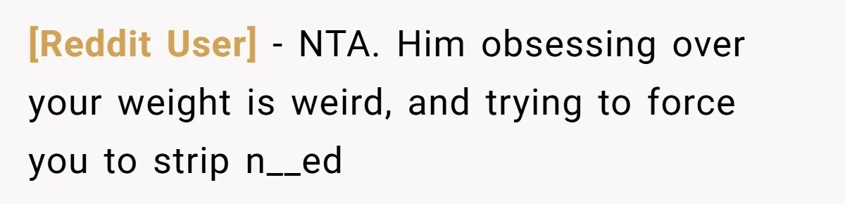 [Reddit User] − NTA. Him obsessing over your weight is weird, and trying to force you to strip n__ed