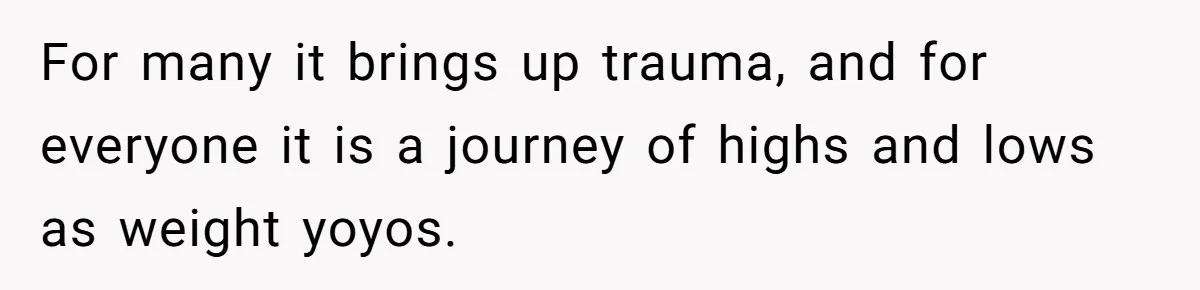For many it brings up trauma, and for everyone it is a journey of highs and lows as weight yoyos.