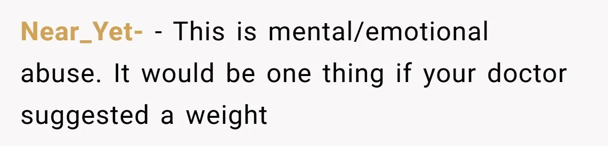 Near_Yet- − This is mental/emotional abuse. It would be one thing if your doctor suggested a weight