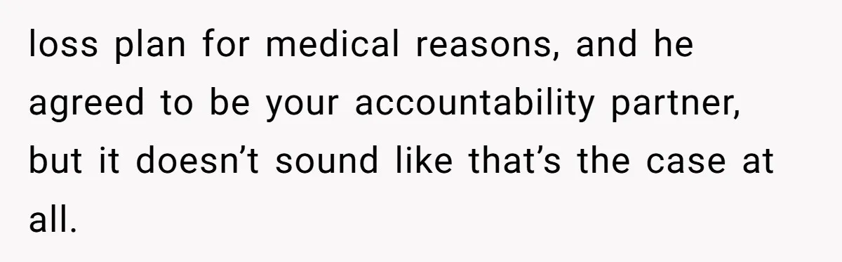 loss plan for medical reasons, and he agreed to be your accountability partner, but it doesn’t sound like that’s the case at all.